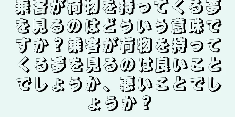 乗客が荷物を持ってくる夢を見るのはどういう意味ですか？乗客が荷物を持ってくる夢を見るのは良いことでしょうか、悪いことでしょうか？