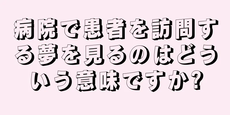 病院で患者を訪問する夢を見るのはどういう意味ですか?