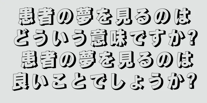 患者の夢を見るのはどういう意味ですか? 患者の夢を見るのは良いことでしょうか?