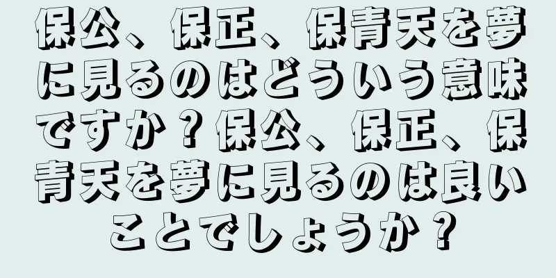保公、保正、保青天を夢に見るのはどういう意味ですか？保公、保正、保青天を夢に見るのは良いことでしょうか？
