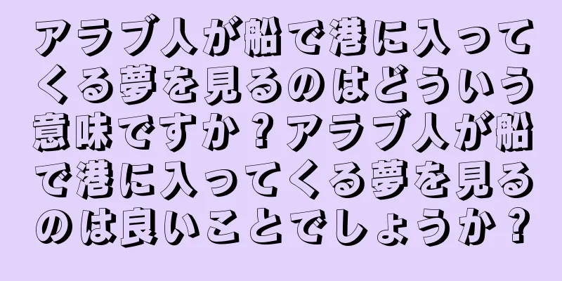 アラブ人が船で港に入ってくる夢を見るのはどういう意味ですか？アラブ人が船で港に入ってくる夢を見るのは良いことでしょうか？