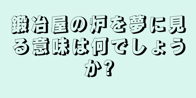 鍛冶屋の炉を夢に見る意味は何でしょうか?