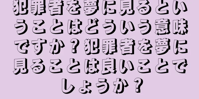 犯罪者を夢に見るということはどういう意味ですか？犯罪者を夢に見ることは良いことでしょうか？