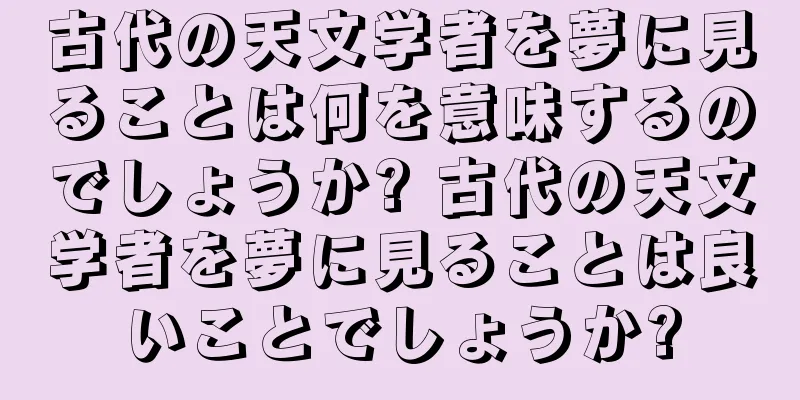 古代の天文学者を夢に見ることは何を意味するのでしょうか? 古代の天文学者を夢に見ることは良いことでしょうか?