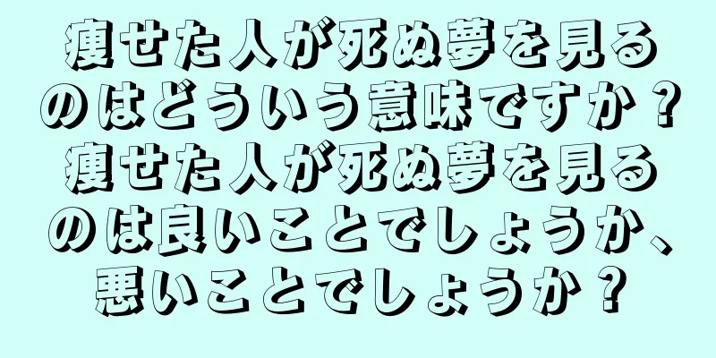 痩せた人が死ぬ夢を見るのはどういう意味ですか？痩せた人が死ぬ夢を見るのは良いことでしょうか、悪いことでしょうか？