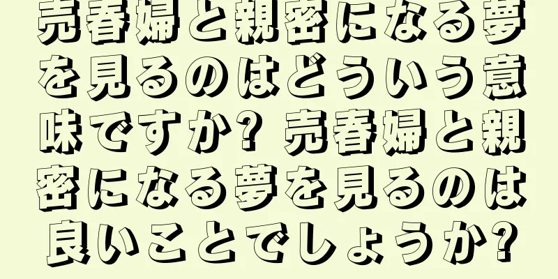 売春婦と親密になる夢を見るのはどういう意味ですか? 売春婦と親密になる夢を見るのは良いことでしょうか?