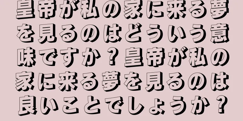 皇帝が私の家に来る夢を見るのはどういう意味ですか？皇帝が私の家に来る夢を見るのは良いことでしょうか？