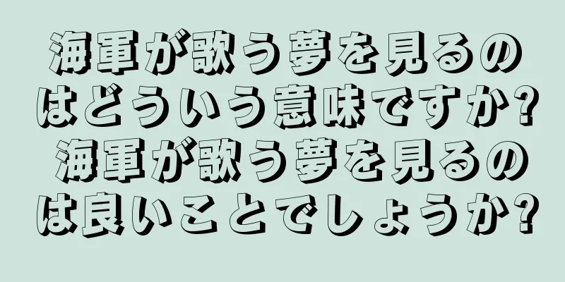 海軍が歌う夢を見るのはどういう意味ですか? 海軍が歌う夢を見るのは良いことでしょうか?