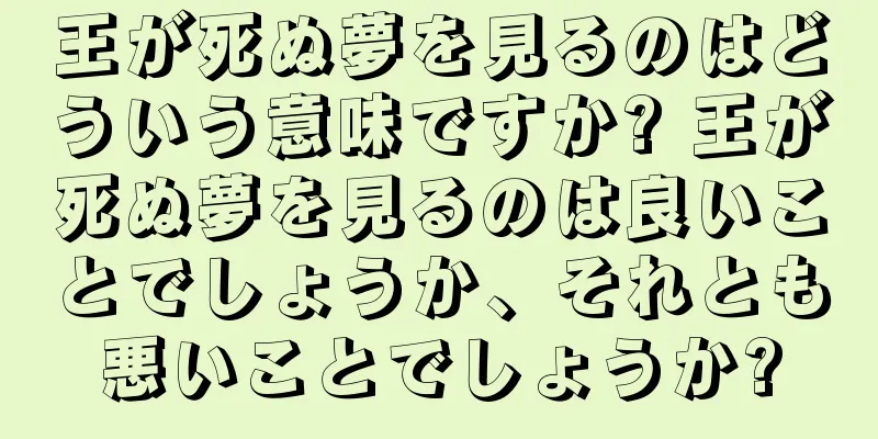 王が死ぬ夢を見るのはどういう意味ですか? 王が死ぬ夢を見るのは良いことでしょうか、それとも悪いことでしょうか?