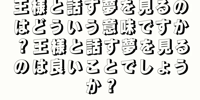 王様と話す夢を見るのはどういう意味ですか？王様と話す夢を見るのは良いことでしょうか？