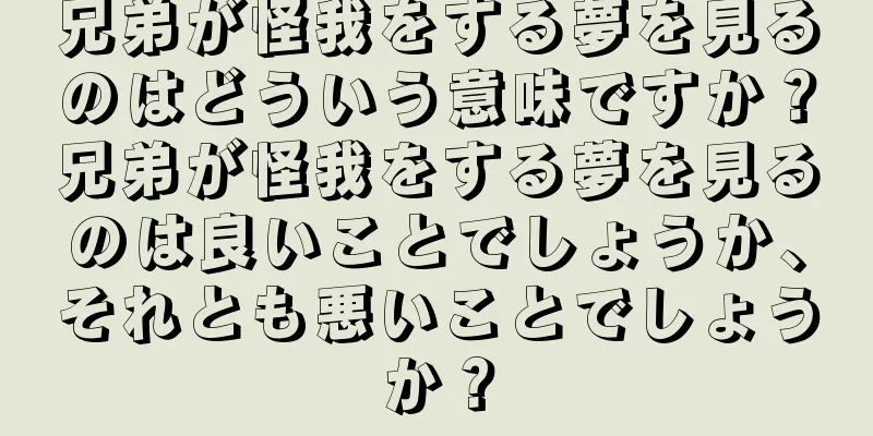 兄弟が怪我をする夢を見るのはどういう意味ですか？兄弟が怪我をする夢を見るのは良いことでしょうか、それとも悪いことでしょうか？