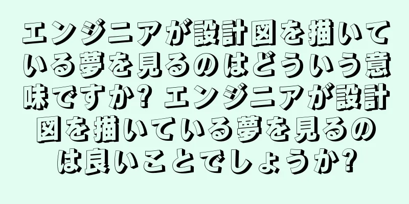 エンジニアが設計図を描いている夢を見るのはどういう意味ですか? エンジニアが設計図を描いている夢を見るのは良いことでしょうか?