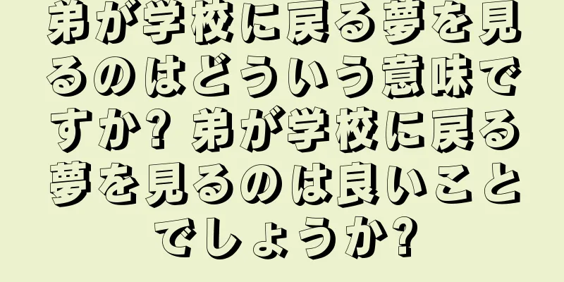 弟が学校に戻る夢を見るのはどういう意味ですか? 弟が学校に戻る夢を見るのは良いことでしょうか?