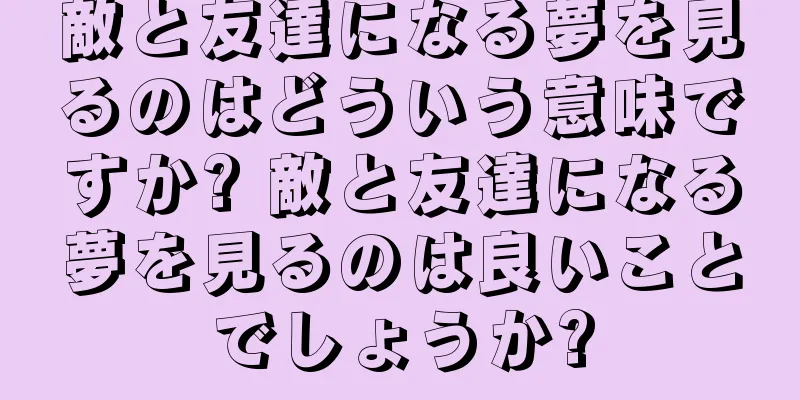 敵と友達になる夢を見るのはどういう意味ですか? 敵と友達になる夢を見るのは良いことでしょうか?