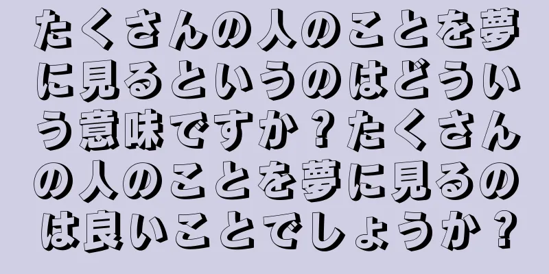 たくさんの人のことを夢に見るというのはどういう意味ですか？たくさんの人のことを夢に見るのは良いことでしょうか？