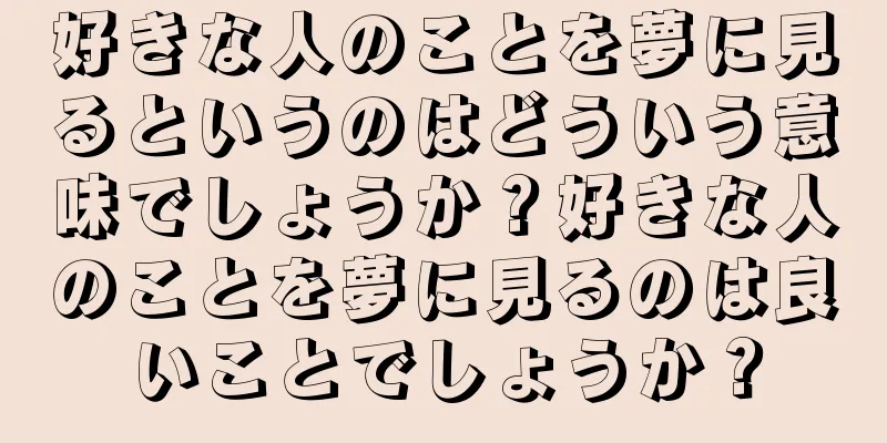 好きな人のことを夢に見るというのはどういう意味でしょうか？好きな人のことを夢に見るのは良いことでしょうか？