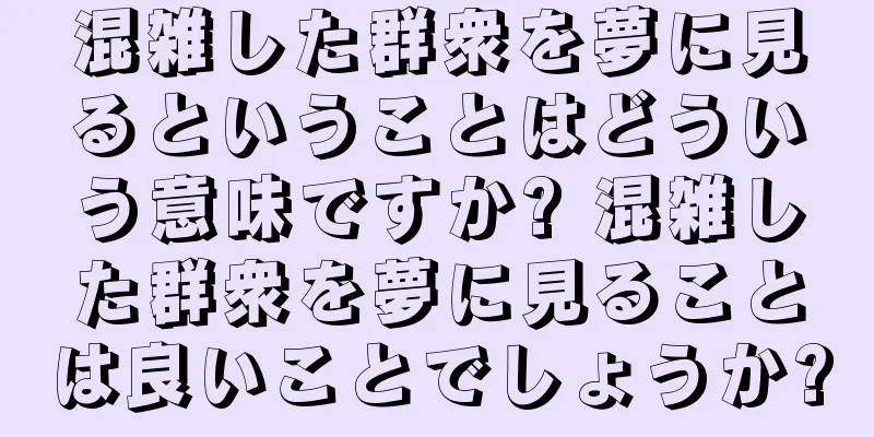 混雑した群衆を夢に見るということはどういう意味ですか? 混雑した群衆を夢に見ることは良いことでしょうか?