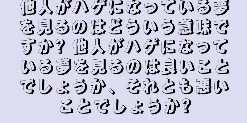 他人がハゲになっている夢を見るのはどういう意味ですか? 他人がハゲになっている夢を見るのは良いことでしょうか、それとも悪いことでしょうか?