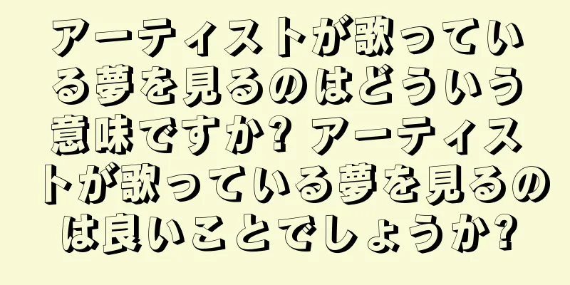 アーティストが歌っている夢を見るのはどういう意味ですか? アーティストが歌っている夢を見るのは良いことでしょうか?