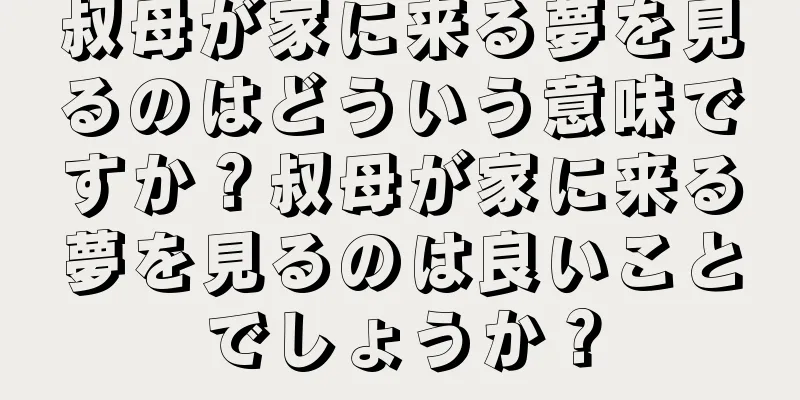 叔母が家に来る夢を見るのはどういう意味ですか？叔母が家に来る夢を見るのは良いことでしょうか？
