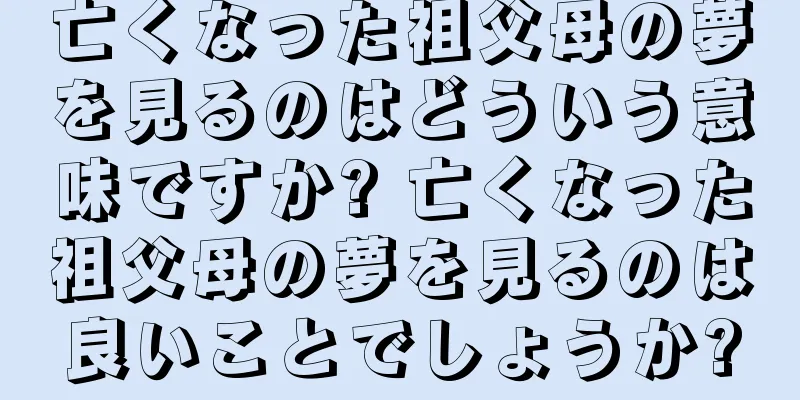 亡くなった祖父母の夢を見るのはどういう意味ですか? 亡くなった祖父母の夢を見るのは良いことでしょうか?