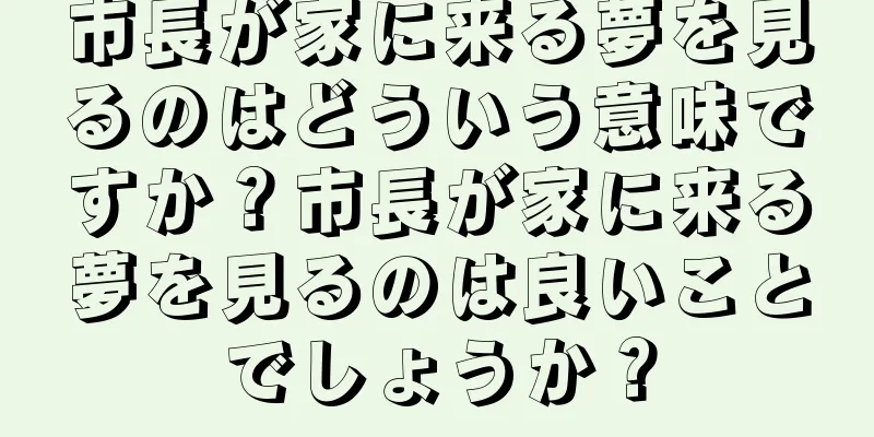 市長が家に来る夢を見るのはどういう意味ですか？市長が家に来る夢を見るのは良いことでしょうか？
