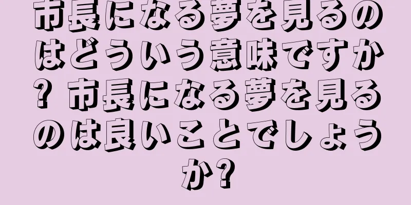 市長になる夢を見るのはどういう意味ですか? 市長になる夢を見るのは良いことでしょうか?