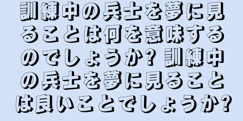 訓練中の兵士を夢に見ることは何を意味するのでしょうか? 訓練中の兵士を夢に見ることは良いことでしょうか?