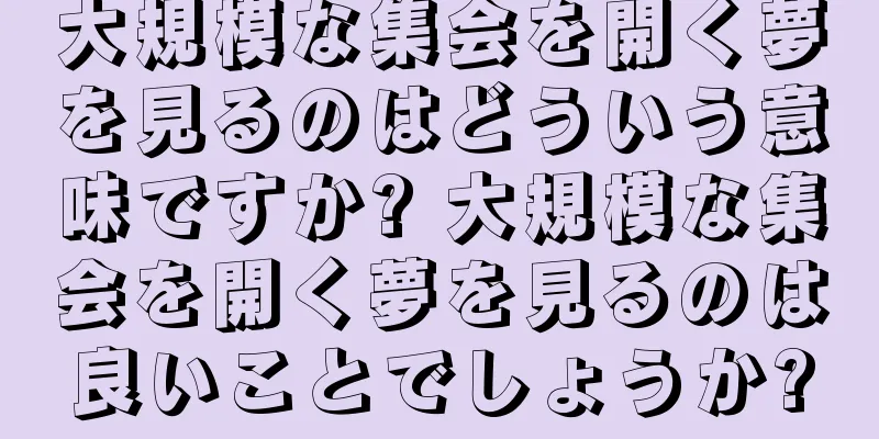大規模な集会を開く夢を見るのはどういう意味ですか? 大規模な集会を開く夢を見るのは良いことでしょうか?