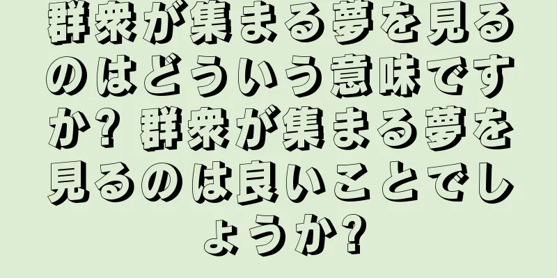 群衆が集まる夢を見るのはどういう意味ですか? 群衆が集まる夢を見るのは良いことでしょうか?