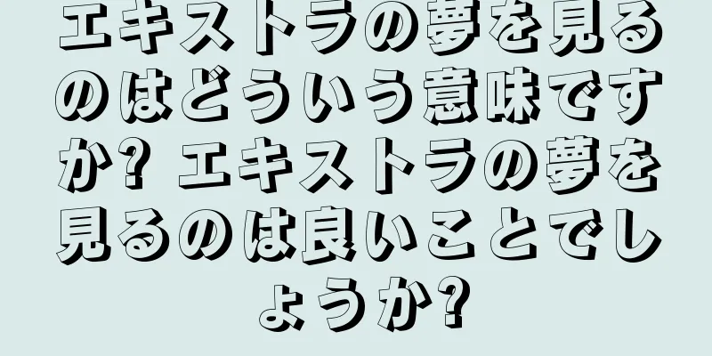 エキストラの夢を見るのはどういう意味ですか? エキストラの夢を見るのは良いことでしょうか?