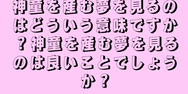 神童を産む夢を見るのはどういう意味ですか？神童を産む夢を見るのは良いことでしょうか？