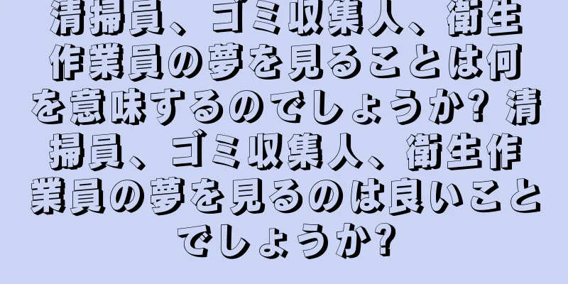 清掃員、ゴミ収集人、衛生作業員の夢を見ることは何を意味するのでしょうか? 清掃員、ゴミ収集人、衛生作業員の夢を見るのは良いことでしょうか?