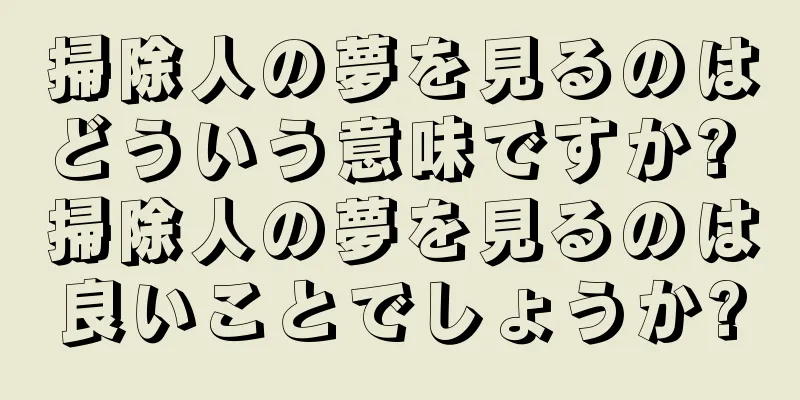 掃除人の夢を見るのはどういう意味ですか? 掃除人の夢を見るのは良いことでしょうか?