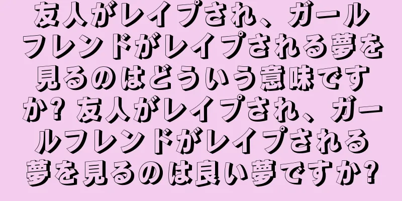 友人がレイプされ、ガールフレンドがレイプされる夢を見るのはどういう意味ですか? 友人がレイプされ、ガールフレンドがレイプされる夢を見るのは良い夢ですか?