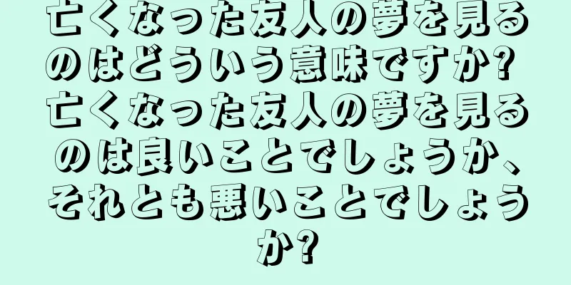 亡くなった友人の夢を見るのはどういう意味ですか? 亡くなった友人の夢を見るのは良いことでしょうか、それとも悪いことでしょうか?
