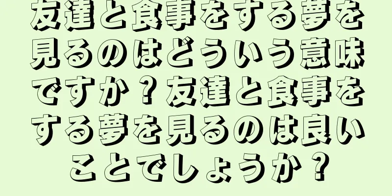 友達と食事をする夢を見るのはどういう意味ですか？友達と食事をする夢を見るのは良いことでしょうか？