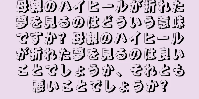 母親のハイヒールが折れた夢を見るのはどういう意味ですか? 母親のハイヒールが折れた夢を見るのは良いことでしょうか、それとも悪いことでしょうか?