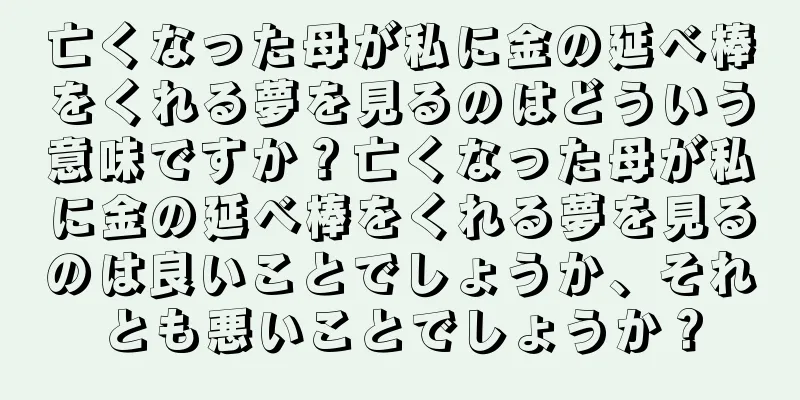 亡くなった母が私に金の延べ棒をくれる夢を見るのはどういう意味ですか？亡くなった母が私に金の延べ棒をくれる夢を見るのは良いことでしょうか、それとも悪いことでしょうか？