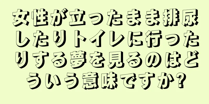 女性が立ったまま排尿したりトイレに行ったりする夢を見るのはどういう意味ですか?