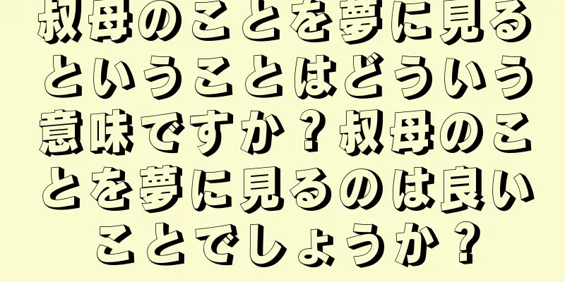 叔母のことを夢に見るということはどういう意味ですか？叔母のことを夢に見るのは良いことでしょうか？
