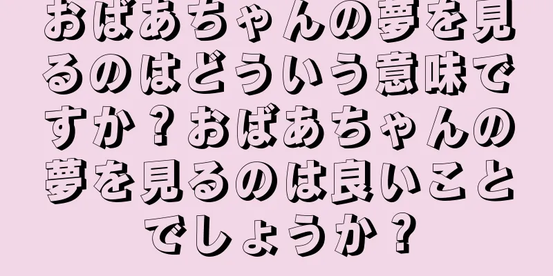 おばあちゃんの夢を見るのはどういう意味ですか？おばあちゃんの夢を見るのは良いことでしょうか？