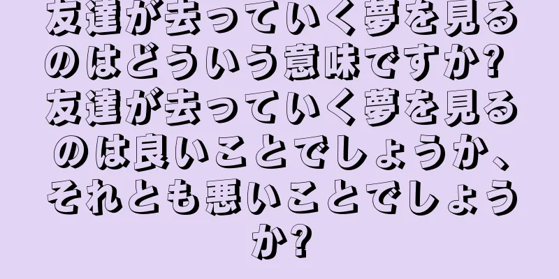 友達が去っていく夢を見るのはどういう意味ですか? 友達が去っていく夢を見るのは良いことでしょうか、それとも悪いことでしょうか?