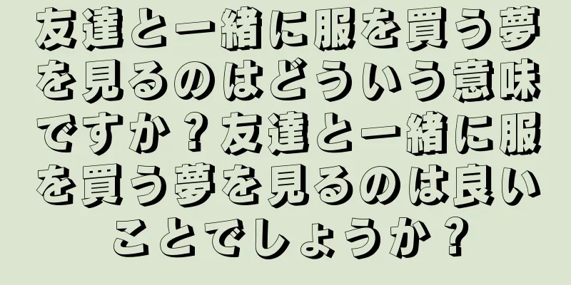 友達と一緒に服を買う夢を見るのはどういう意味ですか？友達と一緒に服を買う夢を見るのは良いことでしょうか？