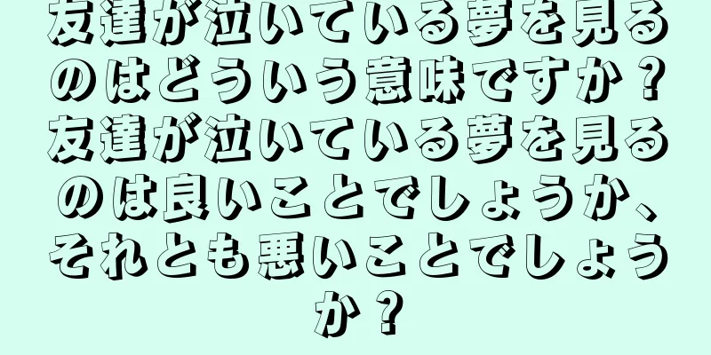 友達が泣いている夢を見るのはどういう意味ですか？友達が泣いている夢を見るのは良いことでしょうか、それとも悪いことでしょうか？