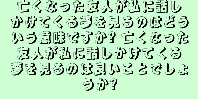 亡くなった友人が私に話しかけてくる夢を見るのはどういう意味ですか? 亡くなった友人が私に話しかけてくる夢を見るのは良いことでしょうか?