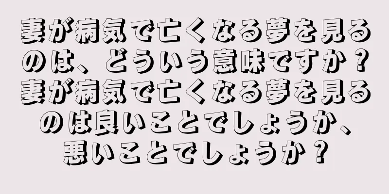妻が病気で亡くなる夢を見るのは、どういう意味ですか？妻が病気で亡くなる夢を見るのは良いことでしょうか、悪いことでしょうか？