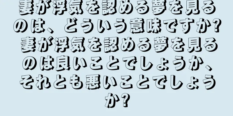 妻が浮気を認める夢を見るのは、どういう意味ですか? 妻が浮気を認める夢を見るのは良いことでしょうか、それとも悪いことでしょうか?