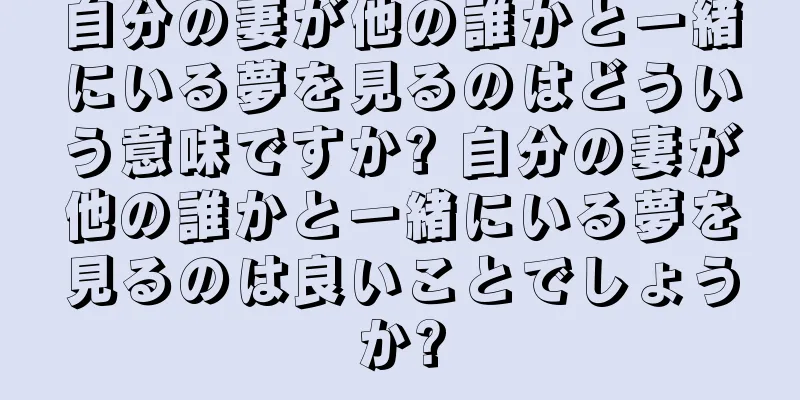 自分の妻が他の誰かと一緒にいる夢を見るのはどういう意味ですか? 自分の妻が他の誰かと一緒にいる夢を見るのは良いことでしょうか?