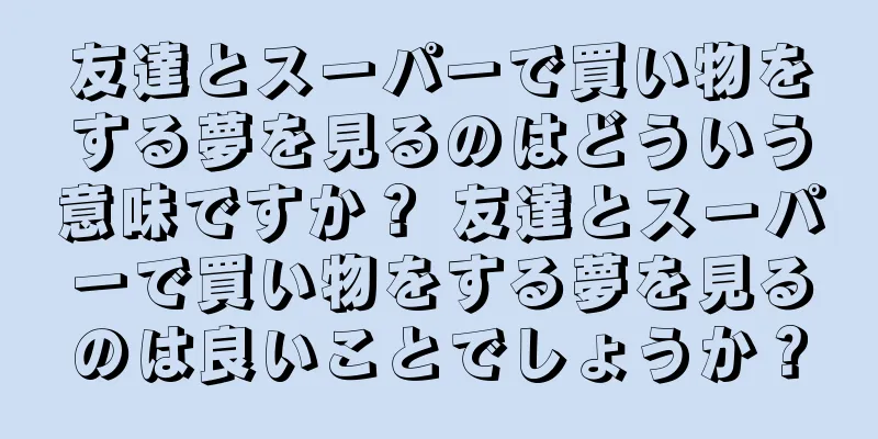 友達とスーパーで買い物をする夢を見るのはどういう意味ですか？ 友達とスーパーで買い物をする夢を見るのは良いことでしょうか？